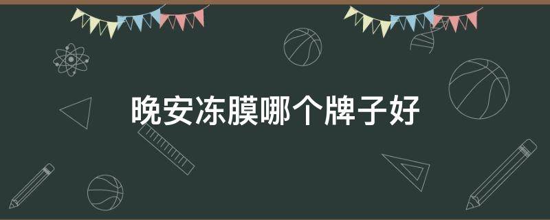 晚安冻膜哪个牌子好（晚安冻膜哪个牌子好用知乎）