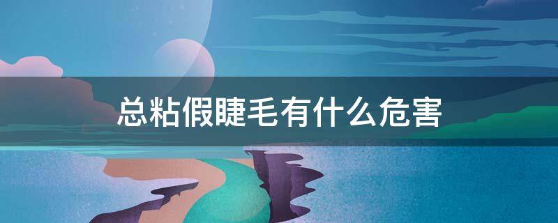 总粘假睫毛有什么危害 粘假睫毛有什么坏处
