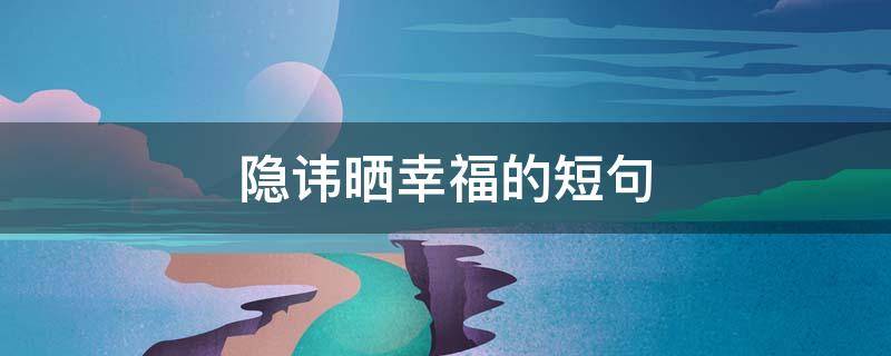隐讳晒幸福的短句 晒幸福怎么说