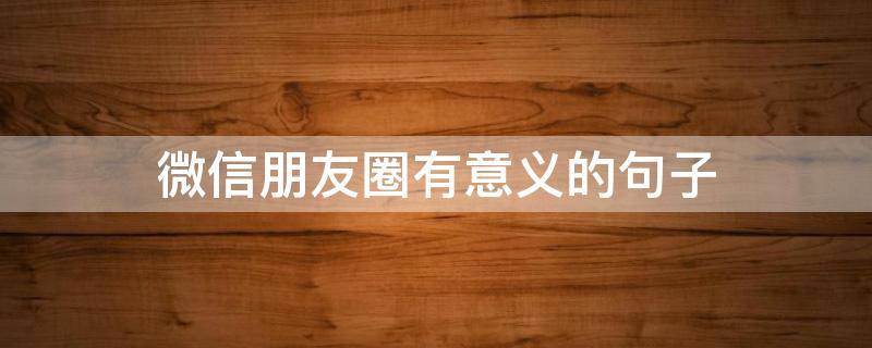 微信朋友圈有意义的句子 朋友圈有意义的话