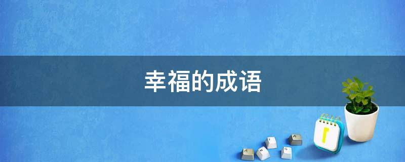 幸福的成语 形容生活幸福的成语