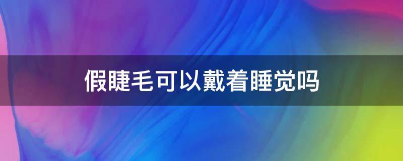 假睫毛可以戴着睡觉吗（一次性假睫毛可以戴着睡觉吗）