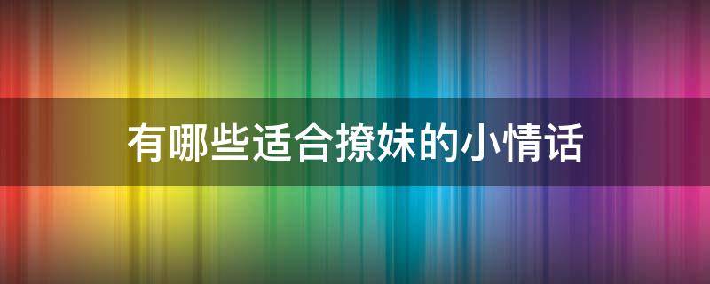 有哪些适合撩妹的小情话 有哪些适合撩妹的小情话呢