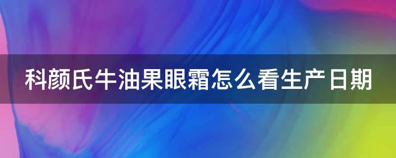 科颜氏牛油果眼霜怎么看生产日期（怎么查科颜氏牛油果眼霜真假）