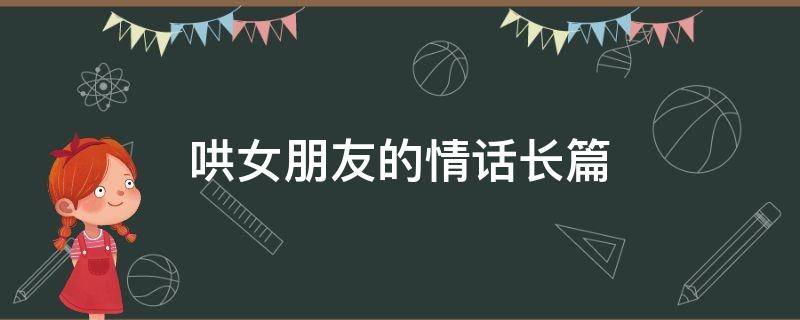 哄女朋友的情话长篇（哄女朋友的超长情话）
