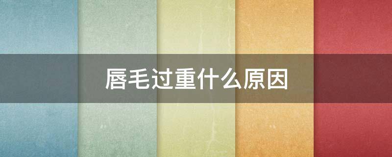 唇毛过重什么原因 唇毛太重是什么原因