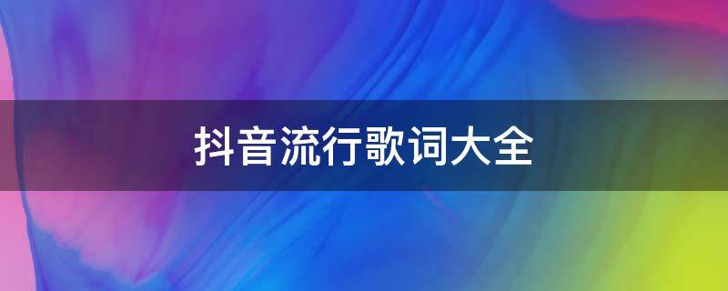 抖音流行歌词大全（抖音流行歌曲歌词大全）