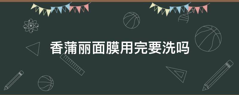 香蒲丽面膜用完要洗吗（香蒲丽面膜用完要洗吗怎么洗）