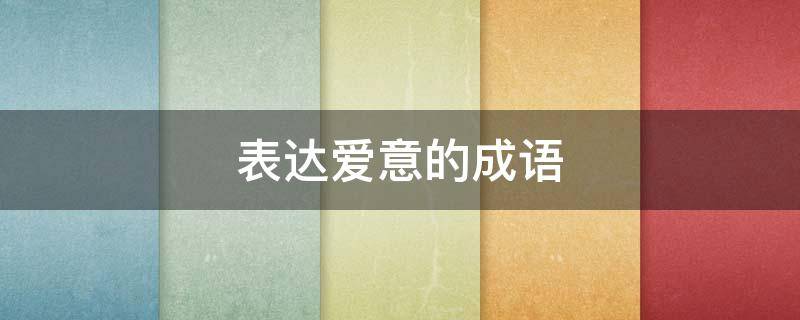表达爱意的成语（表达爱意的成语有哪些）