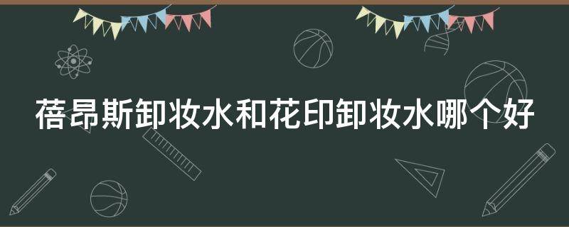 蓓昂斯卸妆水和花印卸妆水哪个好