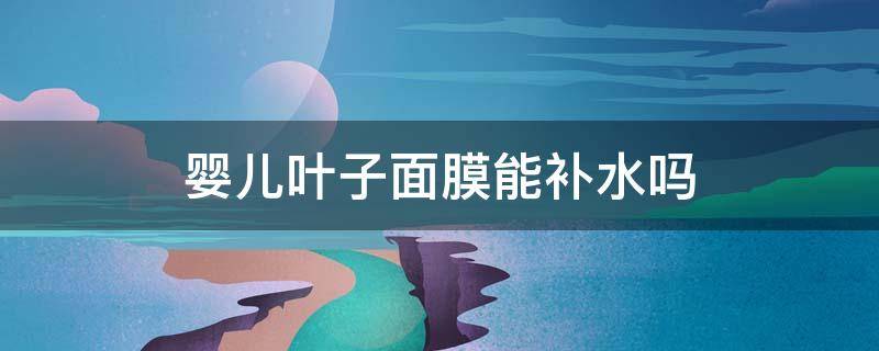 婴儿叶子面膜能补水吗 叶子面膜用法