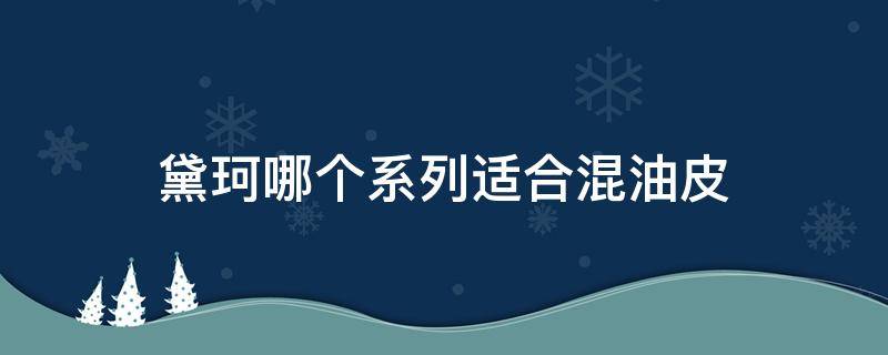 黛珂哪个系列适合混油皮 黛珂哪个系列适合混合性皮肤