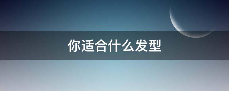 你适合什么发型（发型测试你适合什么发型）