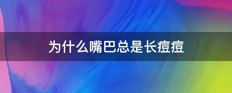为什么嘴巴总是长痘痘（为什么嘴巴总是长痘痘怎么回事）