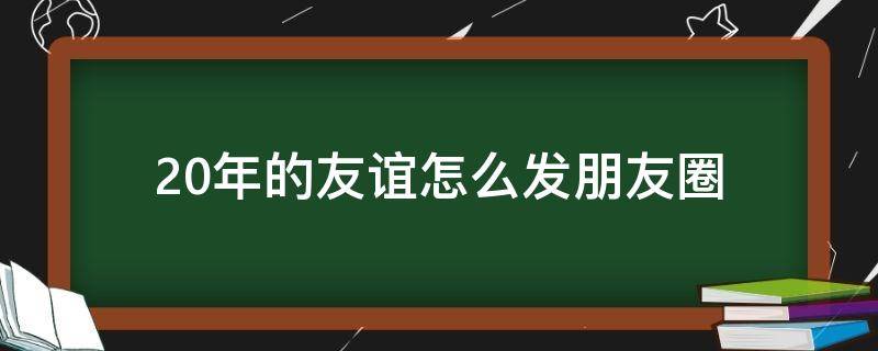 20年的友谊怎么发朋友圈 20年的友谊怎么发朋友圈呢