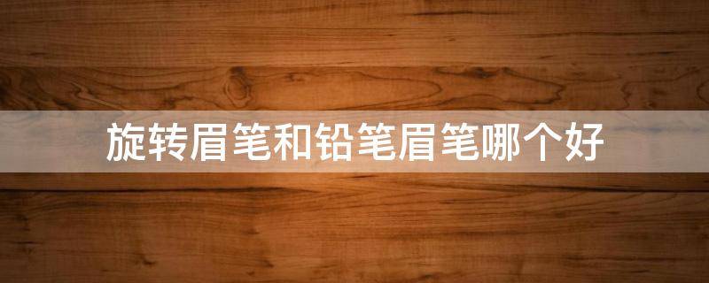 旋转眉笔和铅笔眉笔哪个好 旋转眉笔和铅笔眉笔哪个好看