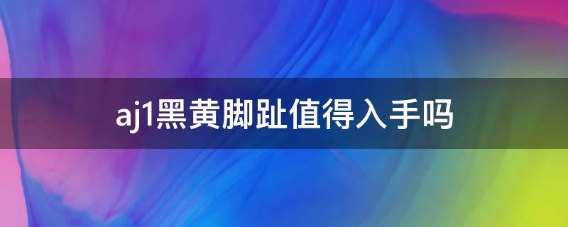 aj1黑黄脚趾值得入手吗（aj1high黑黄脚趾）
