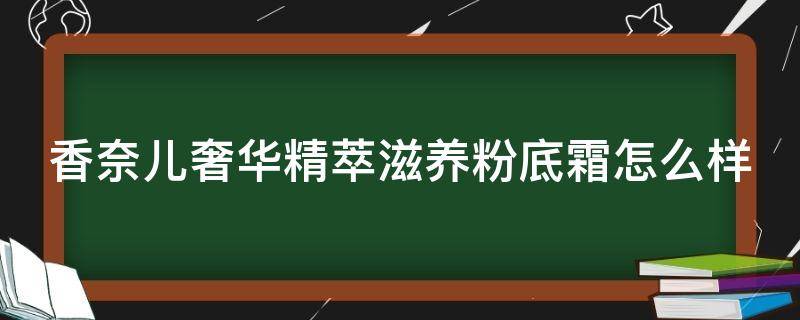 香奈儿奢华精萃滋养粉底霜怎么样 香奈儿奢华精粹粉霜