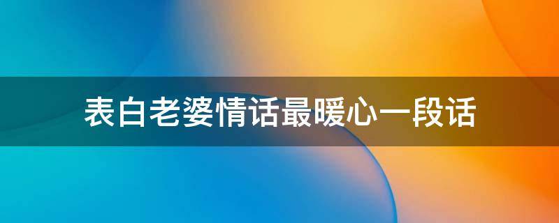 表白老婆情话最暖心一段话（表白老婆情话最暖心一句话）