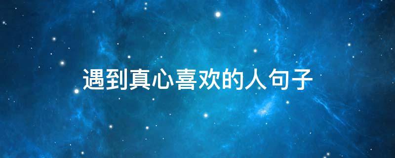 遇到真心喜欢的人句子 遇见一个真心喜欢的人