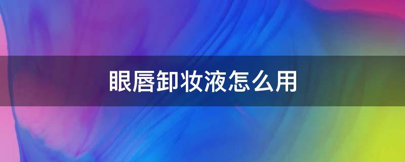 眼唇卸妆液怎么用（眼唇卸妆液怎么用视频）