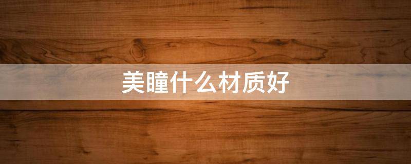 美瞳什么材质好 美瞳什么材质好点