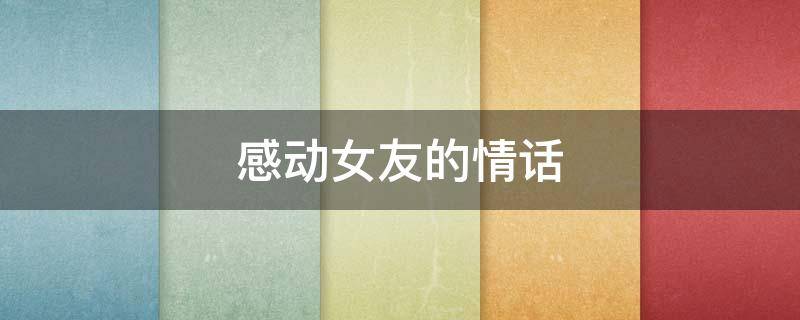 感动女友的情话 感动女友的情话长篇