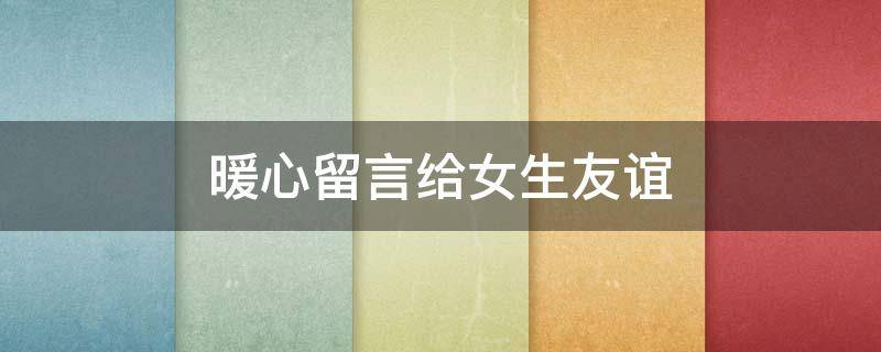 暖心留言给女生友谊（暖心留言给女生友谊短句）