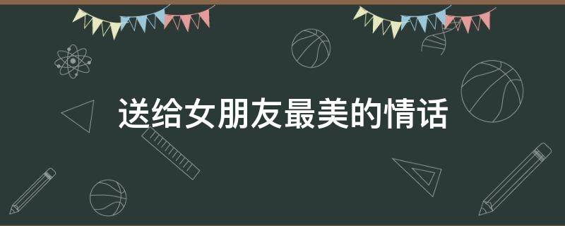 送给女朋友最美的情话（送给女朋友的短句情话）