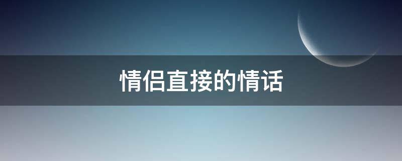情侣直接的情话（情侣直接的情话长句）