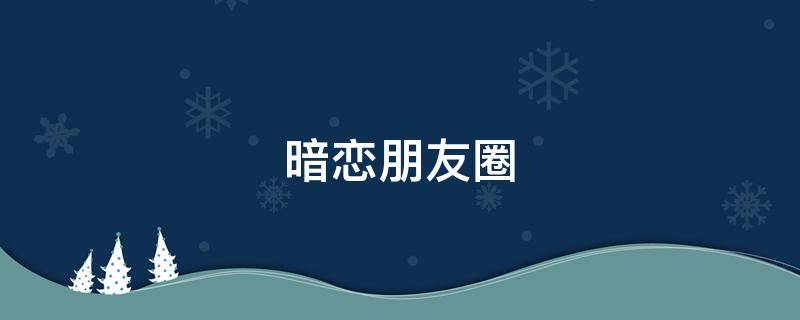 暗恋朋友圈（暗恋朋友圈配图）