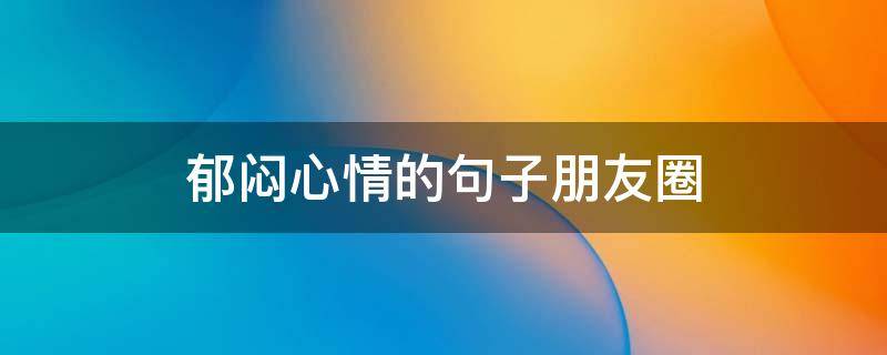 郁闷心情的句子朋友圈 郁闷的心情朋友圈语句