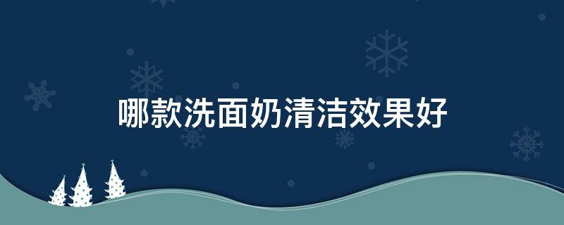 哪款洗面奶清洁效果好 哪款洗面奶清洁效果好用