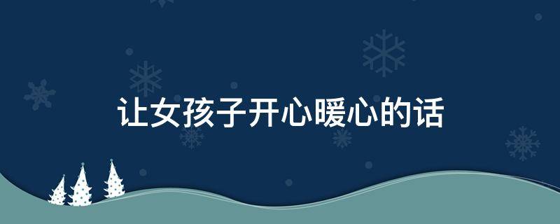 让女孩子开心暖心的话 十句哄女人消气的幽默