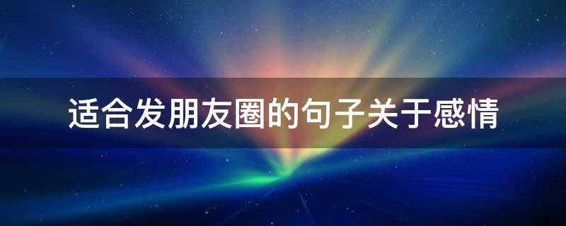 适合发朋友圈的句子关于感情 适合发朋友圈的句子关于感情的文案