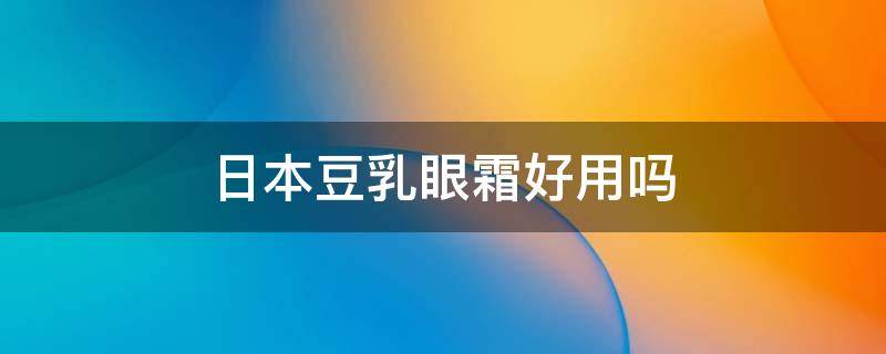 日本豆乳眼霜好用吗 日本豆乳眼霜适合什么年龄