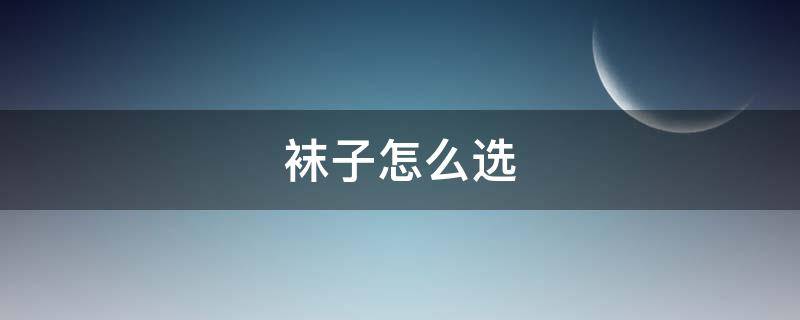 袜子怎么选（袜子怎么选不臭脚）