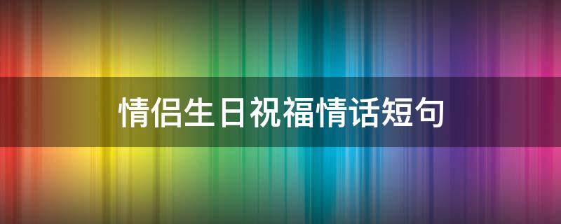 情侣生日祝福情话短句（情侣生日祝福情话简短）