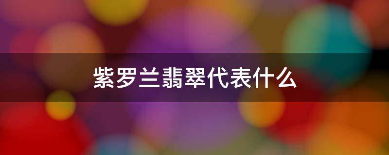 紫罗兰翡翠代表什么 紫罗兰翡翠代表什么意思