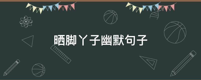 晒脚丫子幽默句子 晒脚丫子幽默句子简短