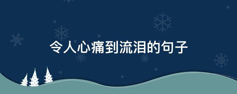 令人心痛到流泪的句子（令人心痛到流泪的句子说说）