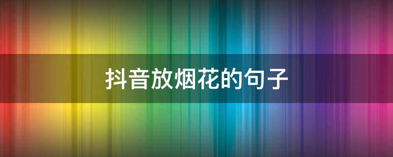 抖音放烟花的句子 发抖音烟花的说说