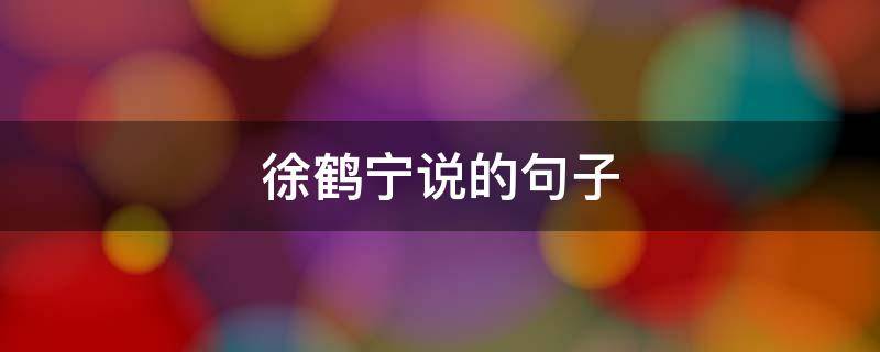 徐鹤宁说的句子（徐鹤宁说的句子经典语录）