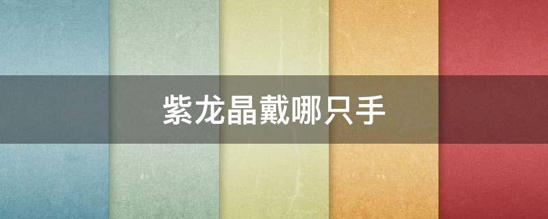 紫龙晶戴哪只手（紫龙晶戴那只手）