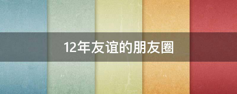 12年友谊的朋友圈 12年友谊的朋友圈说说
