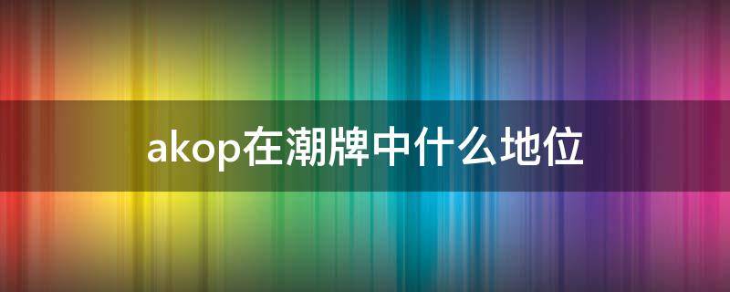 akop在潮牌中什么地位（潮牌aape是哪个国家的）