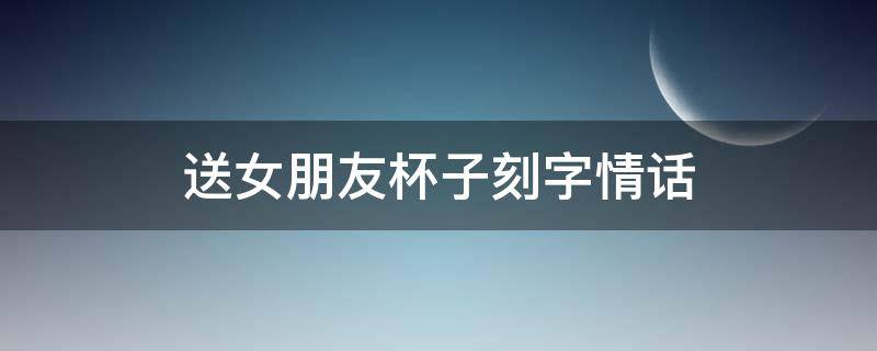 送女朋友杯子刻字情话（送女朋友杯子刻字内容大全）