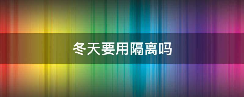 冬天要用隔离吗 冬天要用隔离吗?