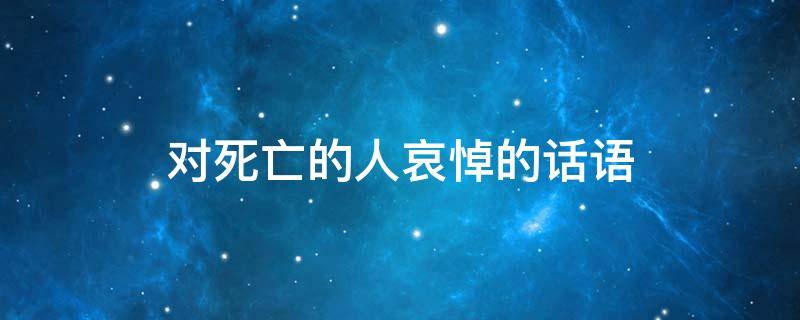 对死亡的人哀悼的话语 对死亡的人哀悼的话语有哪些