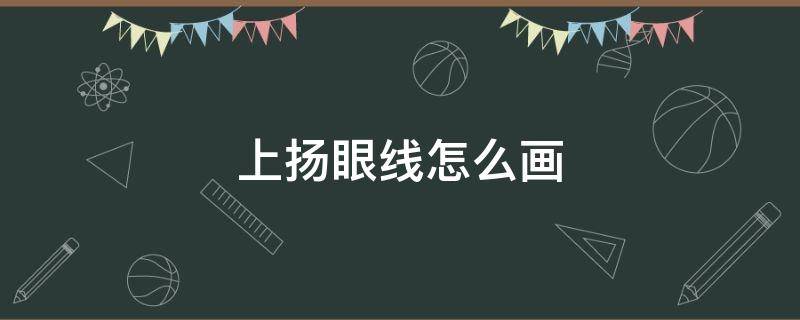 上扬眼线怎么画（上扬眼线画法）
